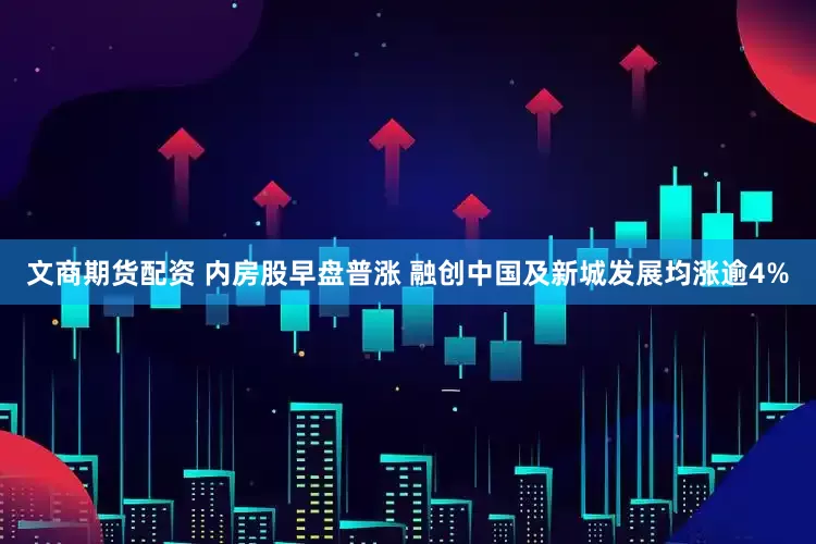 文商期货配资 内房股早盘普涨 融创中国及新城发展均涨逾4%