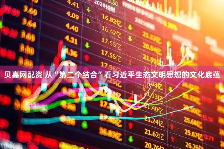 贝嘉网配资 从“第二个结合”看习近平生态文明思想的文化底蕴