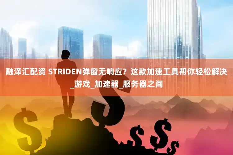 融泽汇配资 STRIDEN弹窗无响应？这款加速工具帮你轻松解决_游戏_加速器_服务器之间