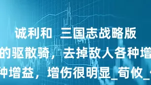 诚利和  三国志战略版：不用贾诩的驱散骑，去掉敌人各种增益，增伤很明显_荀攸_伤害_战法