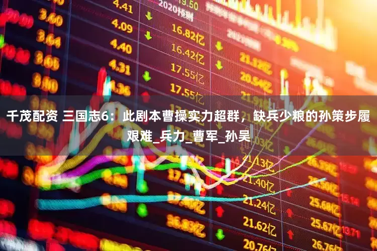 千茂配资 三国志6：此剧本曹操实力超群，缺兵少粮的孙策步履艰难_兵力_曹军_孙吴