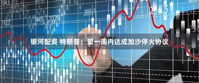 银河配资 特朗普：望一周内达成加沙停火协议