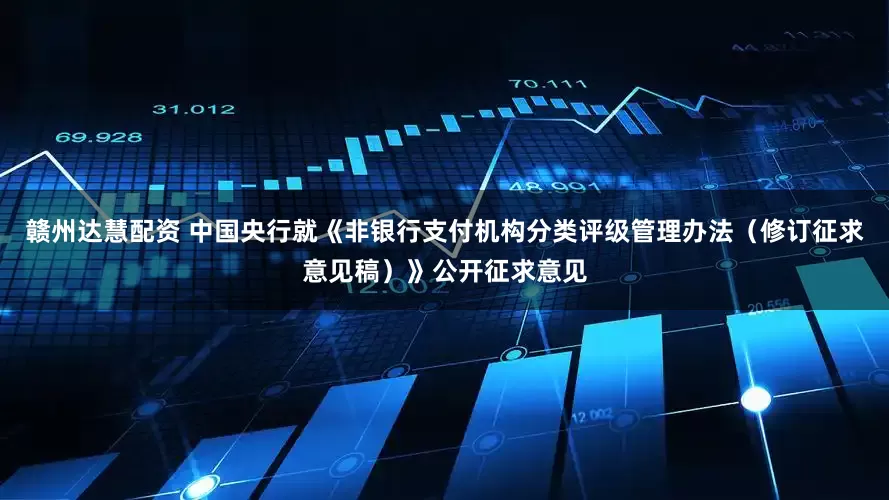 赣州达慧配资 中国央行就《非银行支付机构分类评级管理办法（修订征求意见稿）》公开征求意见