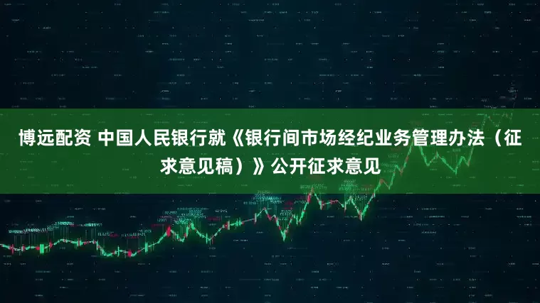 博远配资 中国人民银行就《银行间市场经纪业务管理办法（征求意见稿）》公开征求意见