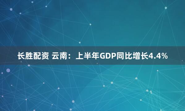 长胜配资 云南：上半年GDP同比增长4.4%