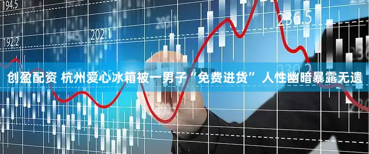 创盈配资 杭州爱心冰箱被一男子“免费进货” 人性幽暗暴露无遗