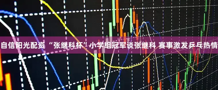 自信阳光配资 “张继科杯”小学组冠军谈张继科 赛事激发乒乓热情