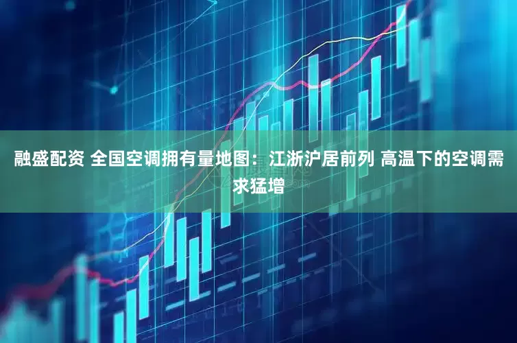 融盛配资 全国空调拥有量地图：江浙沪居前列 高温下的空调需求猛增