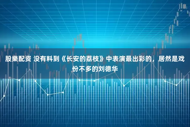 股樂配资 没有料到《长安的荔枝》中表演最出彩的，居然是戏份不多的刘德华
