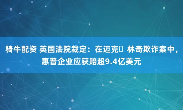 骑牛配资 英国法院裁定：在迈克・林奇欺诈案中，惠普企业应获赔超9.4亿美元