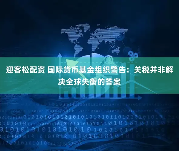 迎客松配资 国际货币基金组织警告：关税并非解决全球失衡的答案