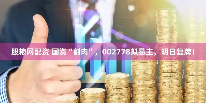 股粮网配资 国资“割肉”，002778拟易主，明日复牌！