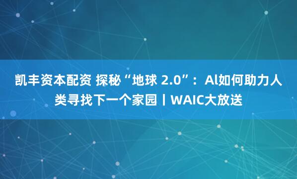 凯丰资本配资 探秘“地球 2.0”：Al如何助力人类寻找下一个家园丨WAIC大放送