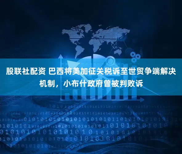 股联社配资 巴西将美加征关税诉至世贸争端解决机制，小布什政府曾被判败诉