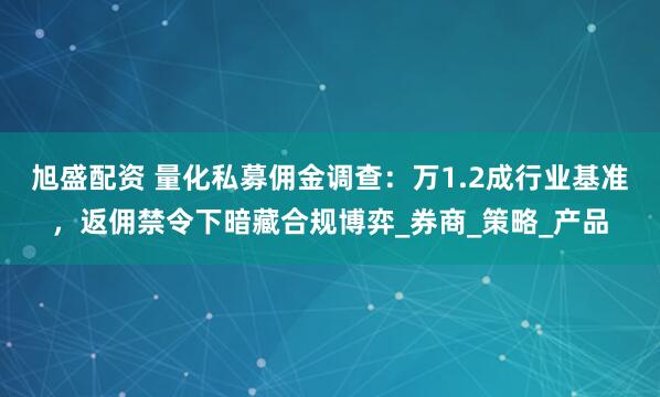 旭盛配资 量化私募佣金调查：万1.2成行业基准，返佣禁令下暗藏合规博弈_券商_策略_产品