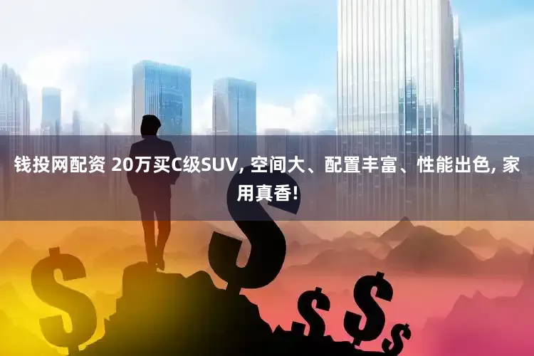 钱投网配资 20万买C级SUV, 空间大、配置丰富、性能出色, 家用真香!