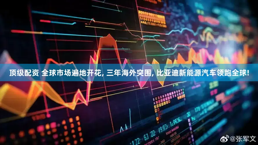 顶级配资 全球市场遍地开花, 三年海外突围, 比亚迪新能源汽车领跑全球!