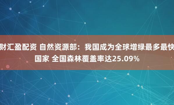 财汇盈配资 自然资源部：我国成为全球增绿最多最快国家 全国森林覆盖率达25.09%
