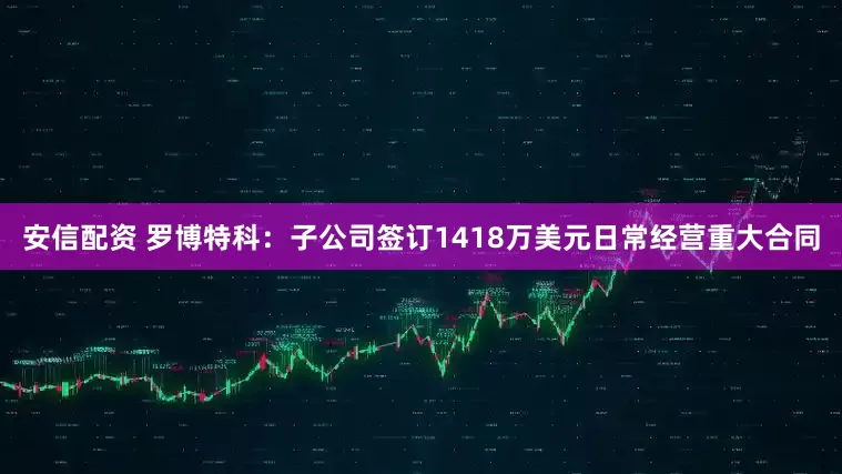 安信配资 罗博特科：子公司签订1418万美元日常经营重大合同
