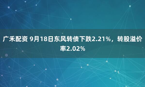 广禾配资 9月18日东风转债下跌2.21%，转股溢价率2.02%
