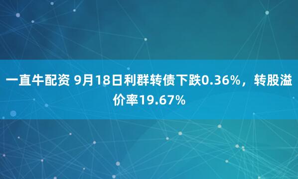 一直牛配资 9月18日利群转债下跌0.36%，转股溢价率19.67%