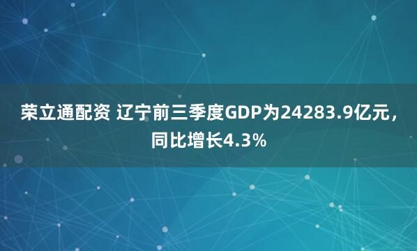 荣立通配资 辽宁前三季度GDP为24283.9亿元，同比增长4.3%