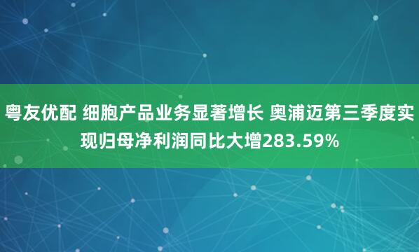 粤友优配 细胞产品业务显著增长 奥浦迈第三季度实现归母净利润同比大增283.59%