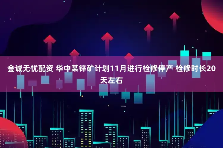 金诚无忧配资 华中某锌矿计划11月进行检修停产 检修时长20天左右