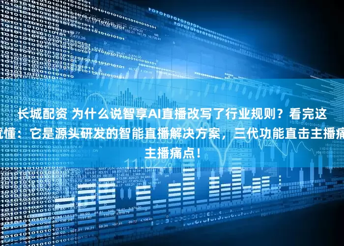 长城配资 为什么说智享AI直播改写了行业规则？看完这篇就懂：它是源头研发的智能直播解决方案，三代功能直击主播痛点！