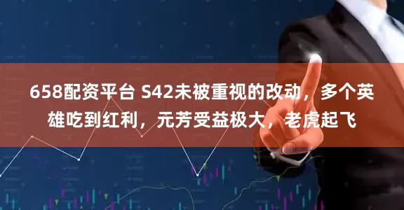 658配资平台 S42未被重视的改动，多个英雄吃到红利，元芳受益极大，老虎起飞