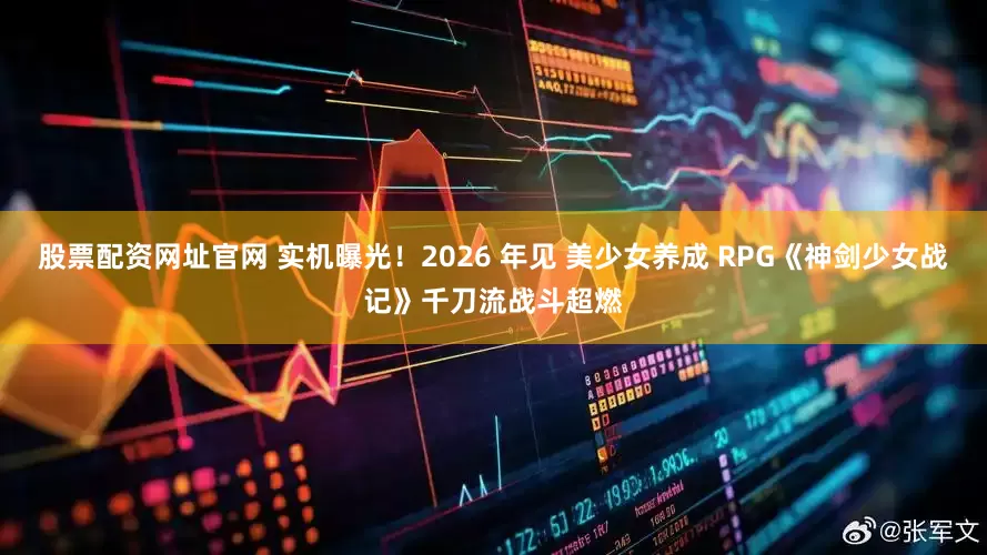 股票配资网址官网 实机曝光!2026 年见 美少女养成 RPG《神剑少女战记》千刀流战斗超燃
