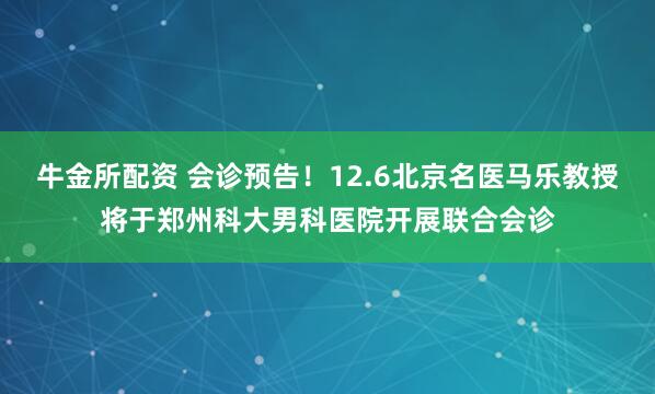 牛金所配资 会诊预告!12.6北京名医马乐教授将于郑州科大男科医院开展联合会诊