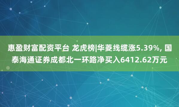 惠盈财富配资平台 龙虎榜|华菱线缆涨5.39%, 国泰海通证券成都北一环路净买入6412.62万元