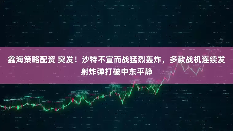 鑫海策略配资 突发！沙特不宣而战猛烈轰炸，多款战机连续发射炸弹打破中东平静