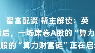 智富配资 帮主解读:英伟达涨价背后,一场席卷A股的“算力财富链”正在启动