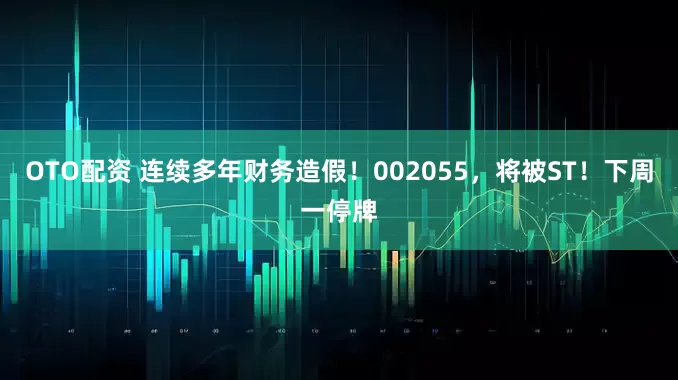 OTO配资 连续多年财务造假！002055，将被ST！下周一停牌