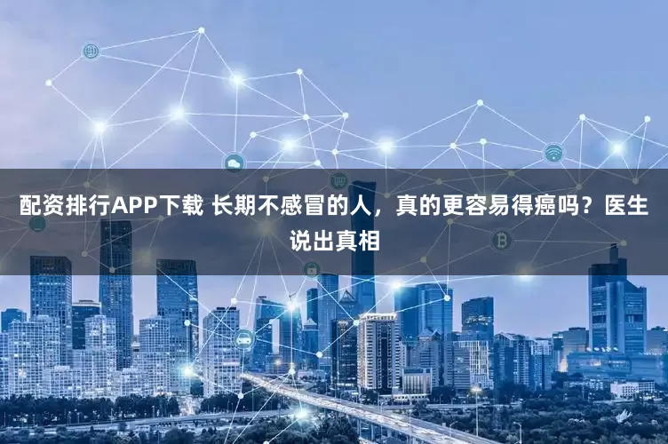 配资排行APP下载 长期不感冒的人，真的更容易得癌吗？医生说出真相