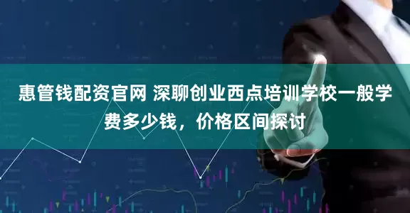 惠管钱配资官网 深聊创业西点培训学校一般学费多少钱，价格区间探讨