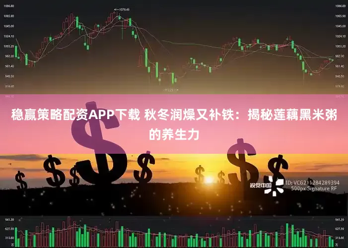 稳赢策略配资APP下载 秋冬润燥又补铁:揭秘莲藕黑米粥的养生力