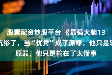 股票配资炒股平台 《最强大脑13》娄云皓被坑惨了，当“优秀”成了原罪，他只是输在了太懂事