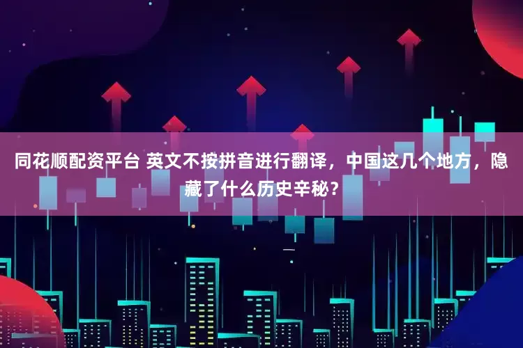 同花顺配资平台 英文不按拼音进行翻译,中国这几个地方,隐藏了什么历史辛秘?