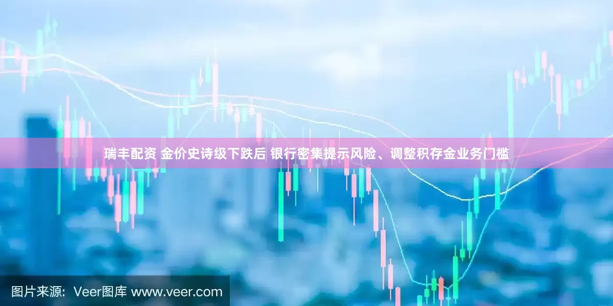 瑞丰配资 金价史诗级下跌后 银行密集提示风险、调整积存金业务门槛