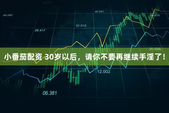 小番茄配资 30岁以后，请你不要再继续手淫了！