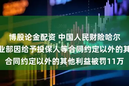 博股论金配资 中国人民财险哈尔滨市分公司营业部因给予投保人等合同约定以外的其他利益被罚11万